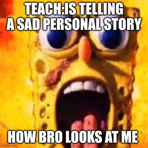 It's true | TEACH:IS TELLING A SAD PERSONAL STORY; HOW BRO LOOKS AT ME | image tagged in freakbob,class,true,school,teacher | made w/ Imgflip meme maker