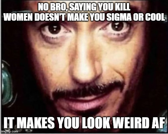 NO BRO, SAYING YOU KILL WOMEN DOESN'T MAKE YOU SIGMA OR COOL; IT MAKES YOU LOOK WEIRD AF | made w/ Imgflip meme maker