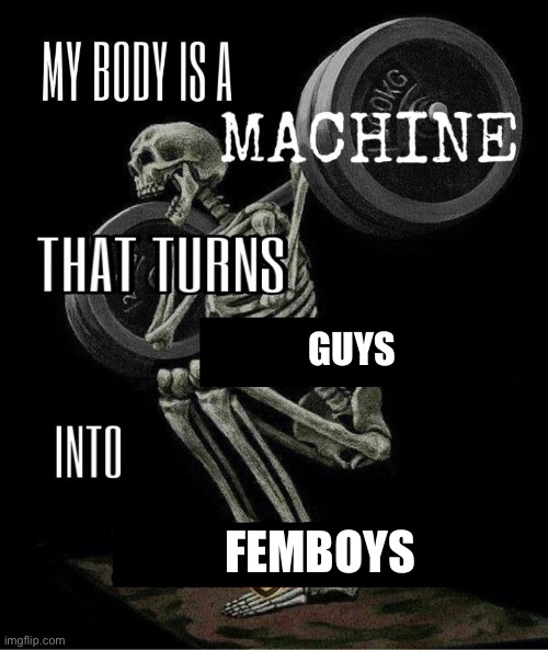 Don't ask (requested by Jayden) | GUYS; FEMBOYS | image tagged in my body is machine | made w/ Imgflip meme maker