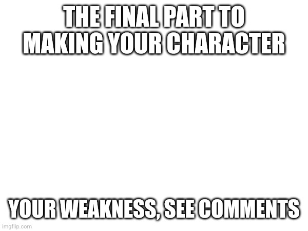 This is the last part, probably | THE FINAL PART TO MAKING YOUR CHARACTER; YOUR WEAKNESS, SEE COMMENTS | image tagged in idk | made w/ Imgflip meme maker