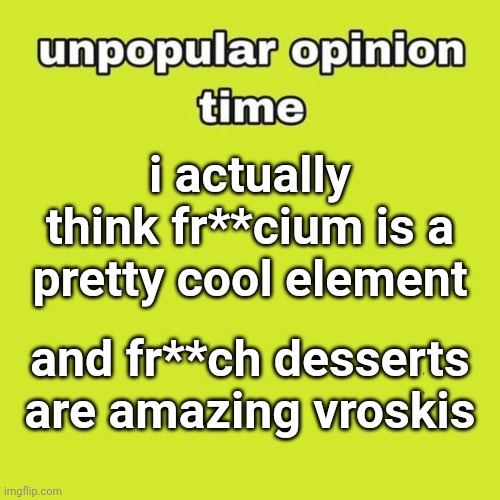 unpopular opinion | i actually think fr**cium is a pretty cool element; and fr**ch desserts are amazing vroskis | image tagged in unpopular opinion | made w/ Imgflip meme maker