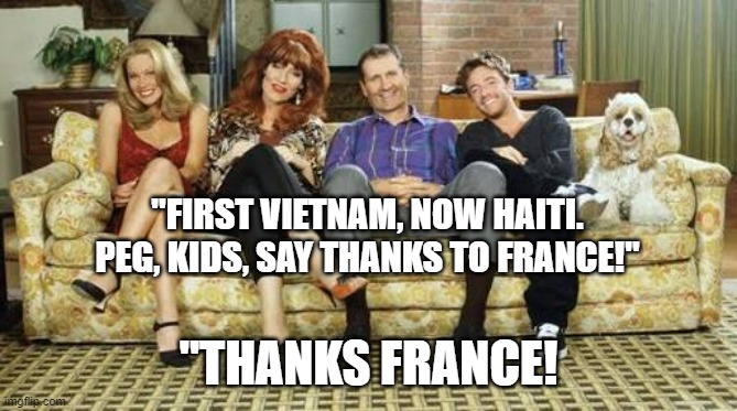 Married with children | "FIRST VIETNAM, NOW HAITI. PEG, KIDS, SAY THANKS TO FRANCE!" "THANKS FRANCE! | image tagged in married with children | made w/ Imgflip meme maker