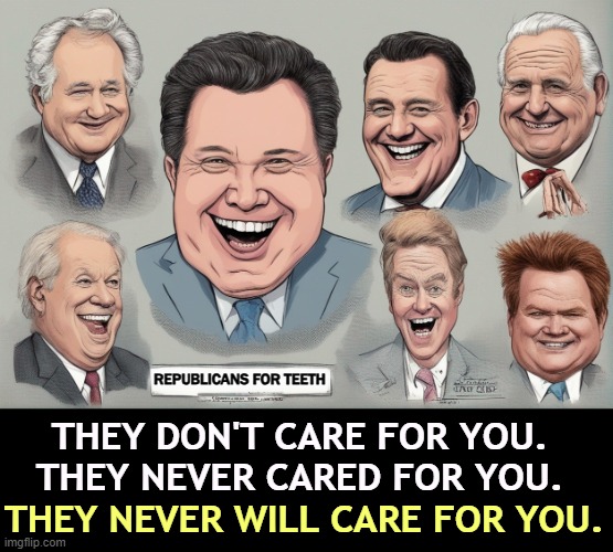 The best Republicans money can buy. And you know it. | REPUBLICANS FOR TEETH; THEY NEVER WILL CARE FOR YOU. THEY DON'T CARE FOR YOU.
THEY NEVER CARED FOR YOU. | image tagged in right wing,republican,politicians,lobbyist,bribe,special interests | made w/ Imgflip meme maker