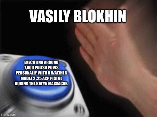 Blank Nut Button | VASILY BLOKHIN; EXECUTING AROUND 7,000 POLISH POWS PERSONALLY WITH A WALTHER MODEL 2 .25 ACP PISTOL DURING THE KATYN MASSACRE. | image tagged in memes,blank nut button | made w/ Imgflip meme maker