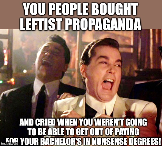 Good Fellas Hilarious Meme | YOU PEOPLE BOUGHT LEFTIST PROPAGANDA AND CRIED WHEN YOU WEREN'T GOING TO BE ABLE TO GET OUT OF PAYING FOR YOUR BACHELOR'S IN NONSENSE DEGREE | image tagged in memes,good fellas hilarious | made w/ Imgflip meme maker