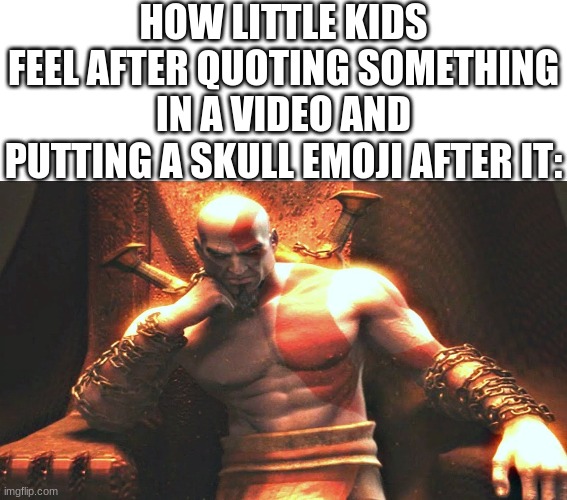 yeah we know whats being said | HOW LITTLE KIDS FEEL AFTER QUOTING SOMETHING IN A VIDEO AND PUTTING A SKULL EMOJI AFTER IT: | image tagged in kratos sitting on his throne,relatable,memes,videos,gen alpha,comments | made w/ Imgflip meme maker