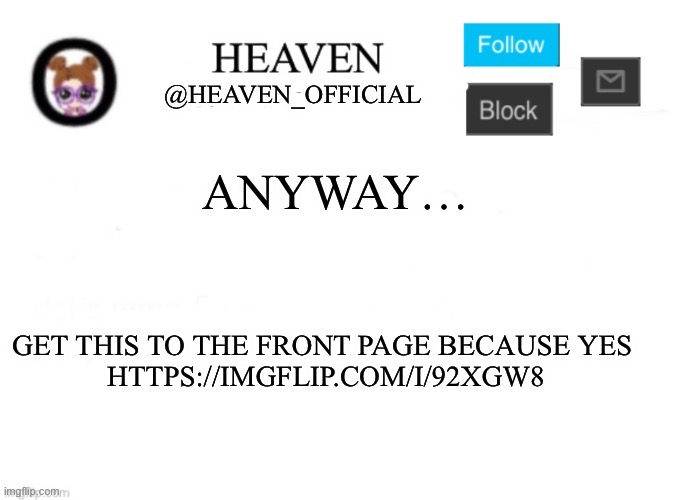 https://imgflip.com/i/92xgw8 | ANYWAY…; GET THIS TO THE FRONT PAGE BECAUSE YES 
HTTPS://IMGFLIP.COM/I/92XGW8 | image tagged in heaven s template | made w/ Imgflip meme maker