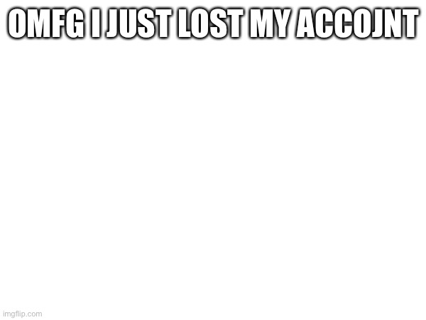 OMFG I JUST LOST MY ACCOJNT | made w/ Imgflip meme maker