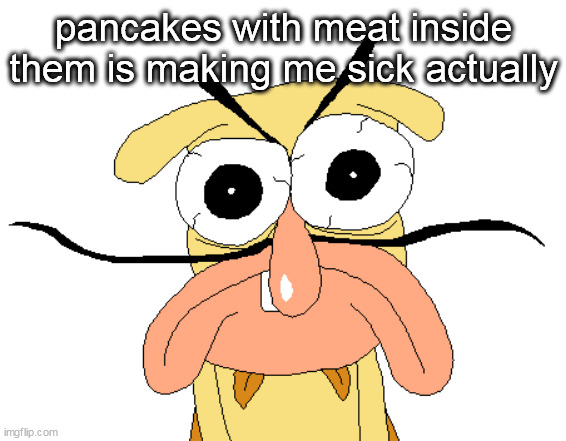 Angry Noise | pancakes with meat inside them is making me sick actually | image tagged in angry noise | made w/ Imgflip meme maker