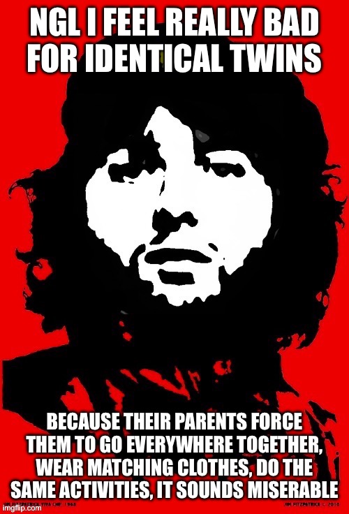 Communist Mazy | NGL I FEEL REALLY BAD
FOR IDENTICAL TWINS; BECAUSE THEIR PARENTS FORCE THEM TO GO EVERYWHERE TOGETHER, WEAR MATCHING CLOTHES, DO THE SAME ACTIVITIES, IT SOUNDS MISERABLE | image tagged in communist mazy | made w/ Imgflip meme maker