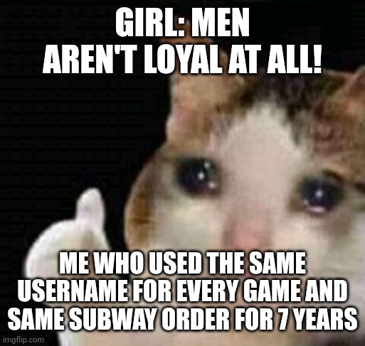 The captions covered the whole dam meme :skull: | GIRL: MEN AREN'T LOYAL AT ALL! ME WHO USED THE SAME USERNAME FOR EVERY GAME AND SAME SUBWAY ORDER FOR 7 YEARS | image tagged in sad thumbs up cat | made w/ Imgflip meme maker