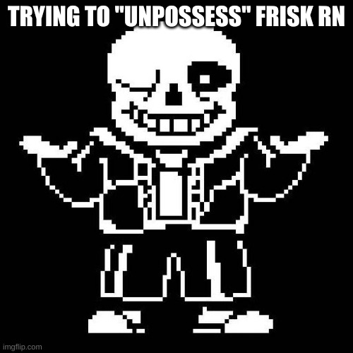 lol | TRYING TO "UNPOSSESS" FRISK RN | image tagged in sans undertale | made w/ Imgflip meme maker