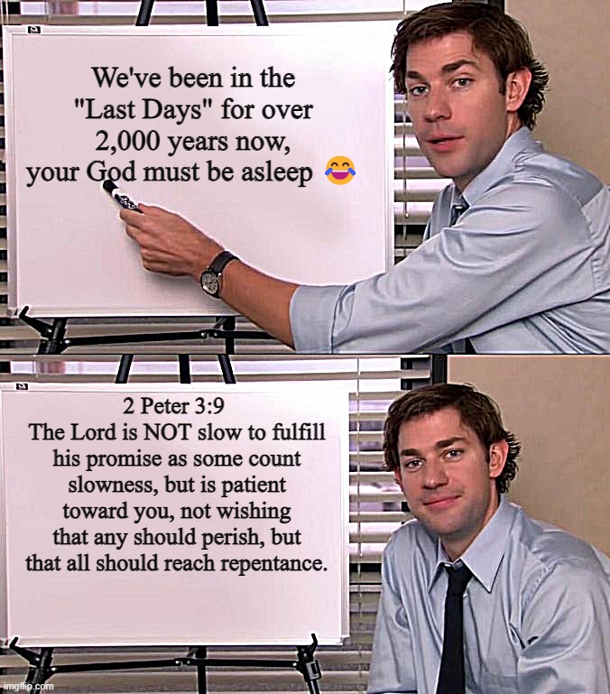 God Isn't Late | We've been in the "Last Days" for over 2,000 years now, your God must be asleep 😂; 2 Peter 3:9 
The Lord is NOT slow to fulfill his promise as some count slowness, but is patient toward you, not wishing that any should perish, but that all should reach repentance. | image tagged in jim halpert explains | made w/ Imgflip meme maker