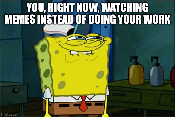 Yes | YOU, RIGHT NOW, WATCHING MEMES INSTEAD OF DOING YOUR WORK | image tagged in memes,don't you squidward | made w/ Imgflip meme maker