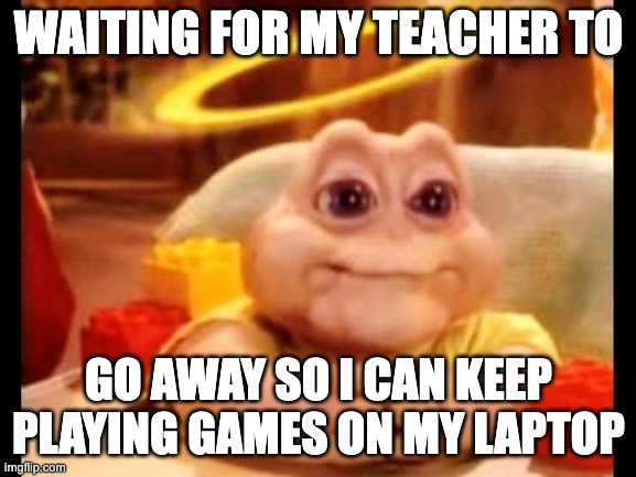 relatable | WAITING FOR MY TEACHER TO; GO AWAY SO I CAN KEEP PLAYING GAMES ON MY LAPTOP | image tagged in innocent baby dinosaur,funny,memes,school,games,pc gaming | made w/ Imgflip meme maker