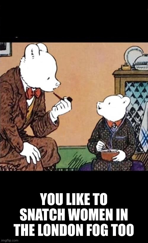 Inquisitive bear | YOU LIKE TO SNATCH WOMEN IN THE LONDON FOG TOO | image tagged in inquisitive bear | made w/ Imgflip meme maker
