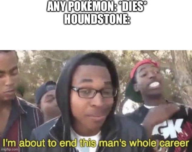 ANY POKÉMON: *DIES*
HOUNDSTONE: | image tagged in blank white template,i m about to end this man s whole career | made w/ Imgflip meme maker