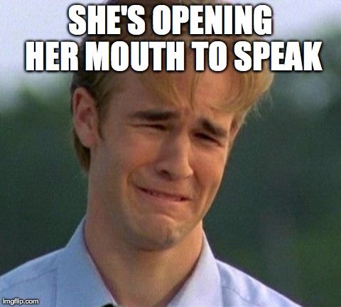 1990s First World Problems | SHE'S OPENING HER MOUTH TO SPEAK | image tagged in memes,1990s first world problems | made w/ Imgflip meme maker