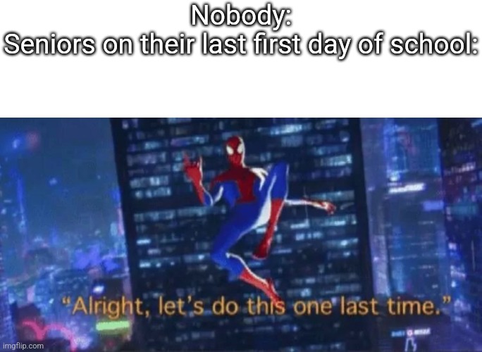 as a senior, I can confirm | Nobody:
Seniors on their last first day of school: | image tagged in alright let's do this one more time,funny,school meme | made w/ Imgflip meme maker