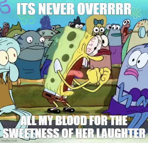 I love love lov jeff bucklet ugh | ITS NEVER OVERRRR; ALL MY BLOOD FOR THE SWEETNESS OF HER LAUGHTER | image tagged in spongebob yelling | made w/ Imgflip meme maker