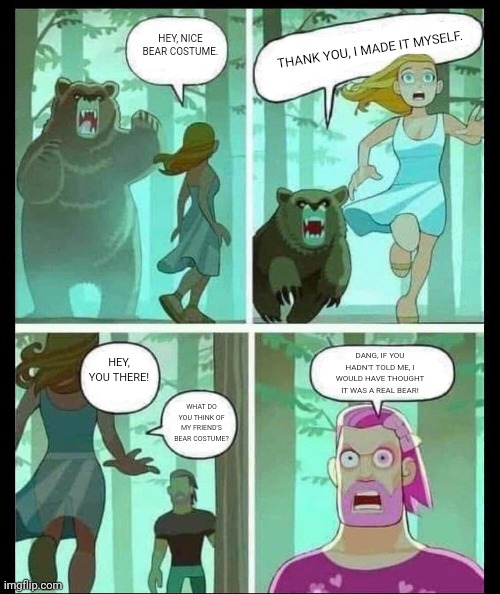 Something I made for the bone hurting juice subreddit | THANK YOU, I MADE IT MYSELF. HEY, NICE BEAR COSTUME. HEY, YOU THERE! DANG, IF YOU HADN'T TOLD ME, I WOULD HAVE THOUGHT IT WAS A REAL BEAR! WHAT DO YOU THINK OF MY FRIEND'S BEAR COSTUME? | made w/ Imgflip meme maker