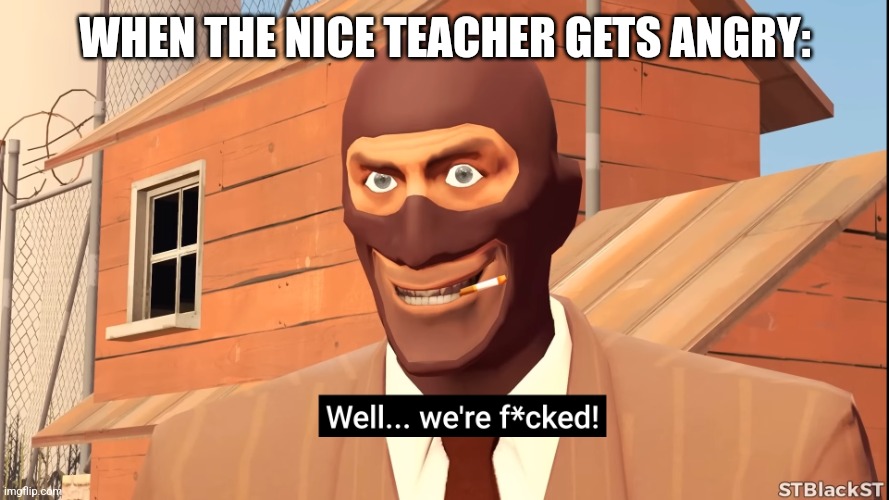 Well... we're f*cked! | WHEN THE NICE TEACHER GETS ANGRY: | image tagged in well we're f cked | made w/ Imgflip meme maker