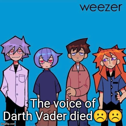 Weezer if it was actually good | The voice of Darth Vader died☹️☹️ | image tagged in weezer if it was actually good | made w/ Imgflip meme maker