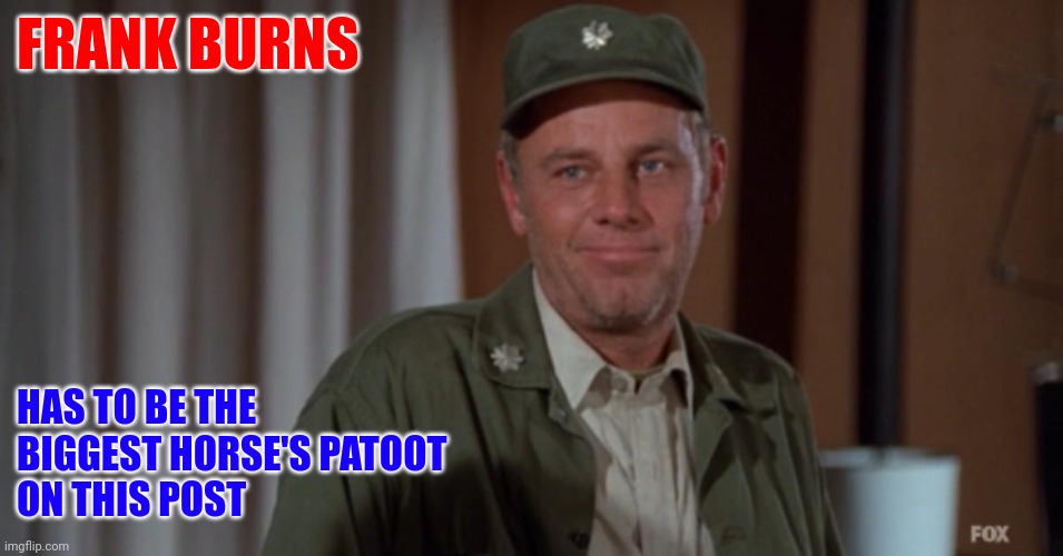 Frank Burns | FRANK BURNS; HAS TO BE THE 
BIGGEST HORSE'S PATOOT
ON THIS POST | made w/ Imgflip meme maker