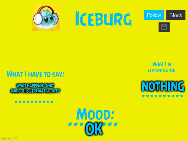 im back from my break what did i miss | NOTHING; WHAT HAPPENED THAT MADE THIS STREAM FALL OFF? OK | image tagged in iceburg announcement template 3 0 w/ mood | made w/ Imgflip meme maker