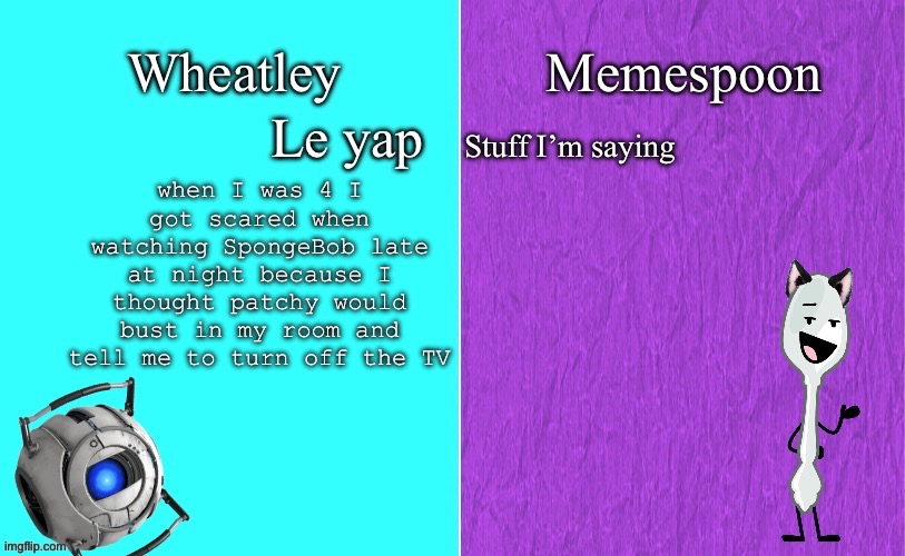 Wheatley and memespoon shared temp | when I was 4 I got scared when watching SpongeBob late at night because I thought patchy would bust in my room and tell me to turn off the TV | image tagged in wheatley and memespoon shared temp | made w/ Imgflip meme maker