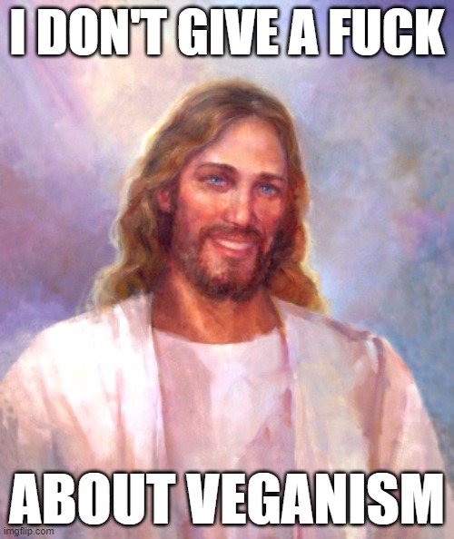 I ATE A GOAT'S HEAD AT THE LAST SUPPER | I DON'T GIVE A FUCK; ABOUT VEGANISM | image tagged in memes,smiling jesus | made w/ Imgflip meme maker