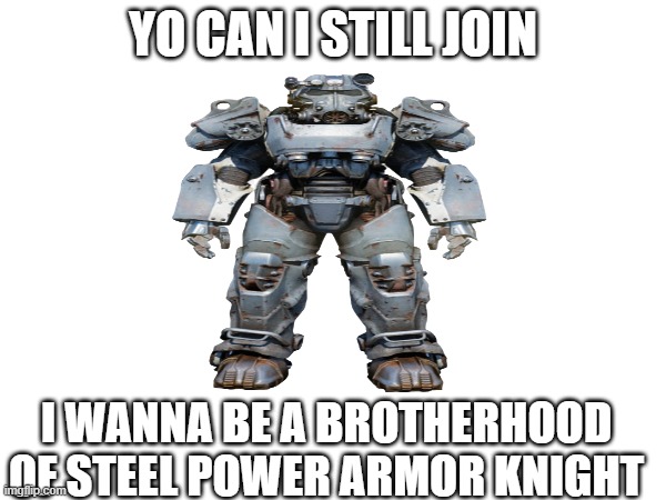 ill try and do the card when i find the template but i may just use the base human stats with added strength | YO CAN I STILL JOIN; I WANNA BE A BROTHERHOOD OF STEEL POWER ARMOR KNIGHT | made w/ Imgflip meme maker