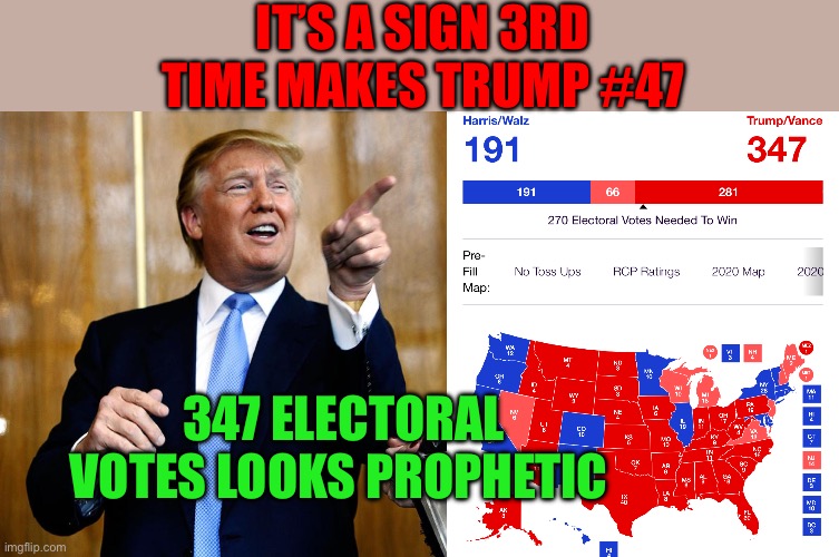 347 Electoral College votes makes Trump President | IT’S A SIGN 3RD TIME MAKES TRUMP #47; 347 ELECTORAL VOTES LOOKS PROPHETIC | image tagged in donal trump birthday,trump,president trump,prediction | made w/ Imgflip meme maker