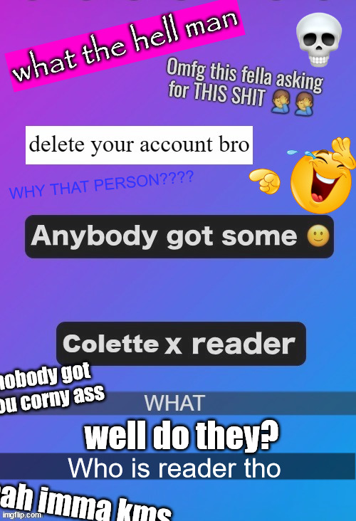 what the hell man; WHY THAT PERSON???? not collete; nobody got you corny ass; well do they? Who is reader tho; nah imma kms | made w/ Imgflip meme maker