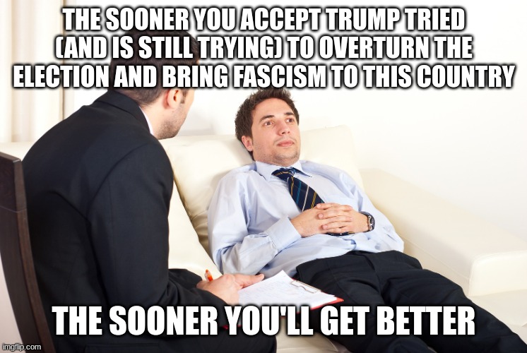 Shrink | THE SOONER YOU ACCEPT TRUMP TRIED (AND IS STILL TRYING) TO OVERTURN THE ELECTION AND BRING FASCISM TO THIS COUNTRY THE SOONER YOU'LL GET BET | image tagged in shrink | made w/ Imgflip meme maker