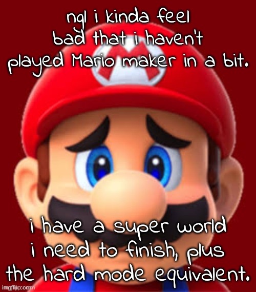 but then again... minecraf... | ngl i kinda feel bad that i haven't played Mario maker in a bit. i have a super world i need to finish, plus the hard mode equivalent. | image tagged in sad mario | made w/ Imgflip meme maker