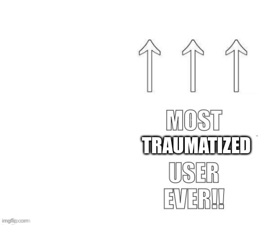 The most user ever | TRAUMATIZED | image tagged in the most user ever | made w/ Imgflip meme maker