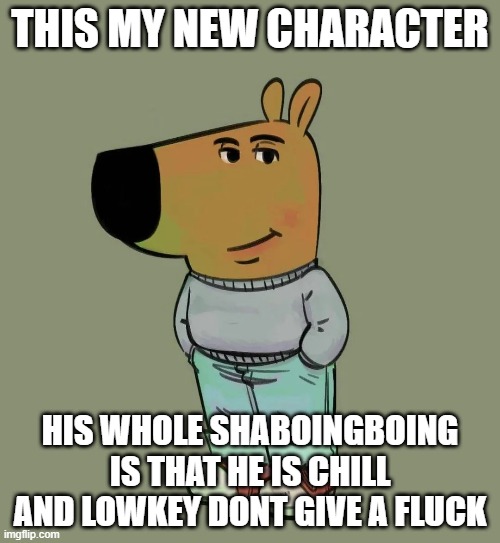 he dont gaf | THIS MY NEW CHARACTER; HIS WHOLE SHABOINGBOING IS THAT HE IS CHILL AND LOWKEY DONT GIVE A FLUCK | image tagged in chill,freaky,dontgiveaf,mynewcharacter | made w/ Imgflip meme maker