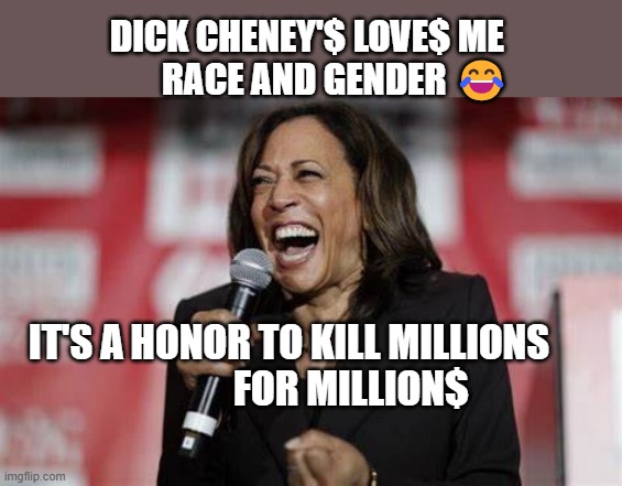 Kamala Harris | DICK CHENEY'$ LOVE$ ME           RACE AND GENDER 😂; IT'S A HONOR TO KILL MILLIONS                 FOR MILLION$ | image tagged in kamala harris | made w/ Imgflip meme maker