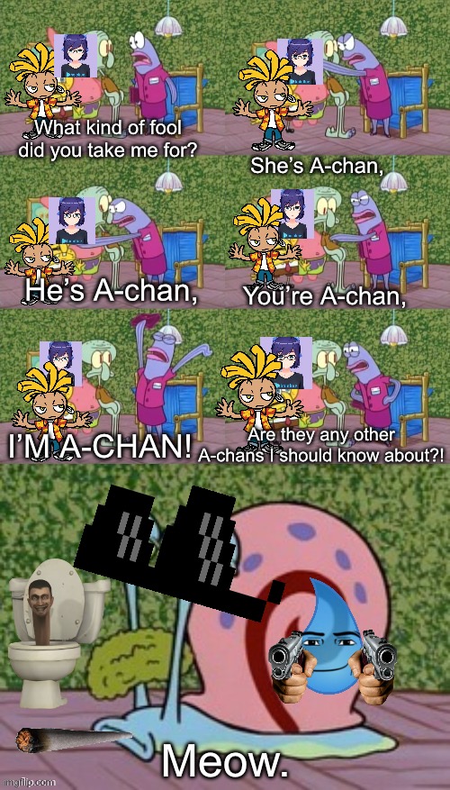 Too much A-chan | What kind of fool did you take me for? She’s A-chan, He’s A-chan, You’re A-chan, I’M A-CHAN! Are they any other A-chans I should know about?! Meow. | image tagged in he's squidward your squidward i'm squidward meme | made w/ Imgflip meme maker