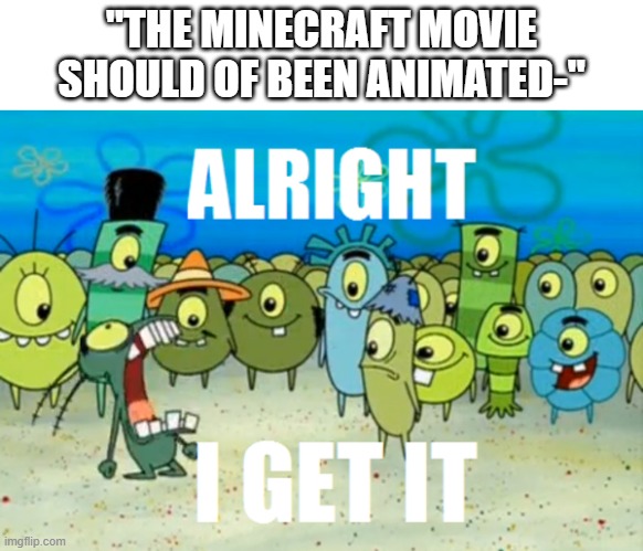 yes, it should of been, but shut it, just go storm mojang | "THE MINECRAFT MOVIE SHOULD OF BEEN ANIMATED-" | image tagged in alright i get it,minecraft,movie | made w/ Imgflip meme maker