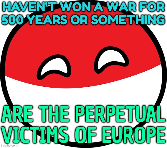 Perpetual Victims Of Europe | HAVEN'T WON A WAR FOR
500 YEARS OR SOMETHING; ARE THE PERPETUAL VICTIMS OF EUROPE | image tagged in polandball,scumbag europe,poland,russia,world war 2,nazis | made w/ Imgflip meme maker