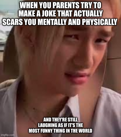 I cannot be the only one | WHEN YOU PARENTS TRY TO MAKE A JOKE THAT ACTUALLY SCARS YOU MENTALLY AND PHYSICALLY; AND THEY'RE STILL LAUGHING AS IF IT'S THE MOST FUNNY THING IN THE WORLD | image tagged in criminal offensive side eye hyunjin | made w/ Imgflip meme maker