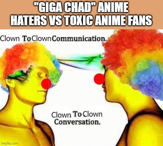 clown to clown communication | "GIGA CHAD" ANIME HATERS VS TOXIC ANIME FANS | image tagged in clown to clown communication | made w/ Imgflip meme maker