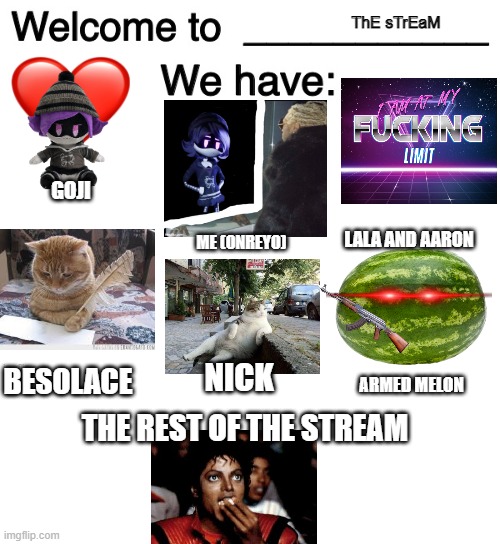 go post yoself | ThE sTrEaM; GOJI; LALA AND AARON; ME (ONREYO); NICK; BESOLACE; ARMED MELON; THE REST OF THE STREAM | image tagged in welcome to x we have,memes,murder drones,stream | made w/ Imgflip meme maker