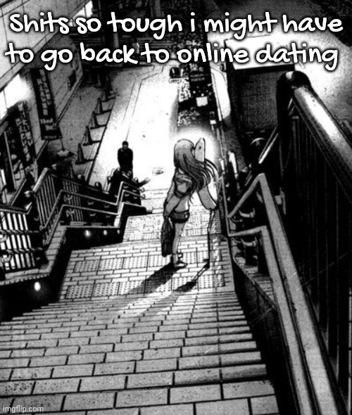 I don't even wanna be loved i just wanna love | Shits so tough i might have to go back to online dating | made w/ Imgflip meme maker