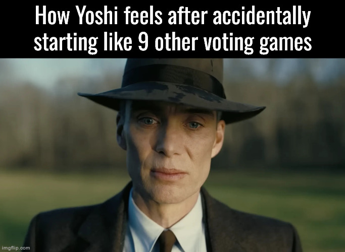 oppenheimer | How Yoshi feels after accidentally starting like 9 other voting games | image tagged in oppenheimer | made w/ Imgflip meme maker