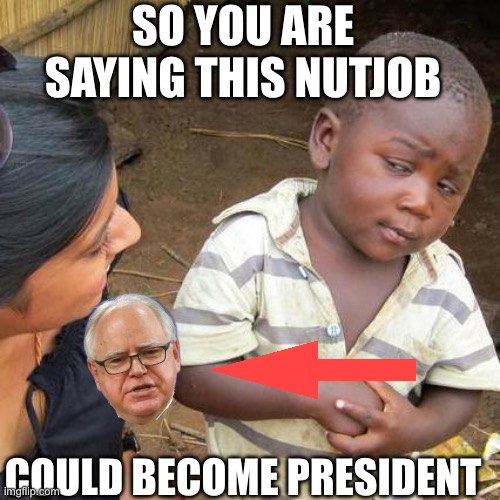 Third World Skeptical Kid Meme | SO YOU ARE SAYING THIS NUTJOB COULD BECOME PRESIDENT | image tagged in memes,third world skeptical kid | made w/ Imgflip meme maker