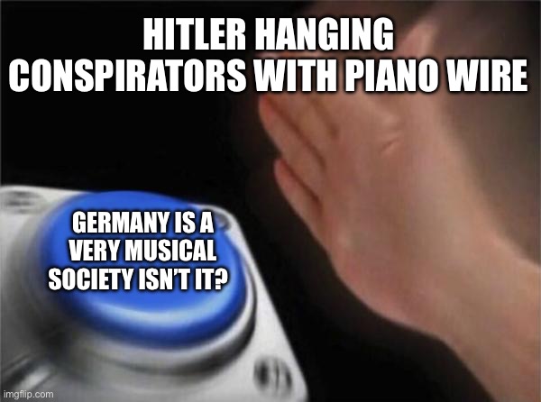 Blank Nut Button | HITLER HANGING CONSPIRATORS WITH PIANO WIRE; GERMANY IS A VERY MUSICAL SOCIETY ISN’T IT? | image tagged in memes,blank nut button | made w/ Imgflip meme maker