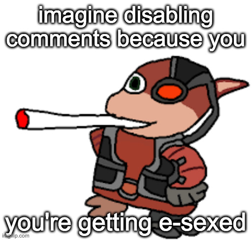 L | imagine disabling comments because you; you're getting e-sexed | image tagged in grox with a fat blunt | made w/ Imgflip meme maker